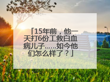 15年前，他一天打6份工救白血病儿子……如今他们怎么样了？