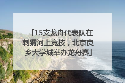 15支龙舟代表队在刺猬河上竞技，北京良乡大学城举办龙舟赛