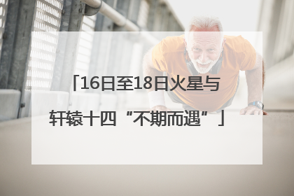 16日至18日火星与轩辕十四“不期而遇”