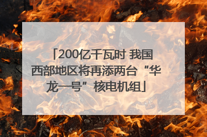 200亿千瓦时 我国西部地区将再添两台“华龙一号”核电机组