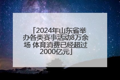 2024年山东省举办各类赛事活动8万余场 体育消费已经超过2000亿元