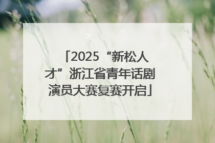 2025“新松人才”浙江省青年话剧演员大赛复赛开启
