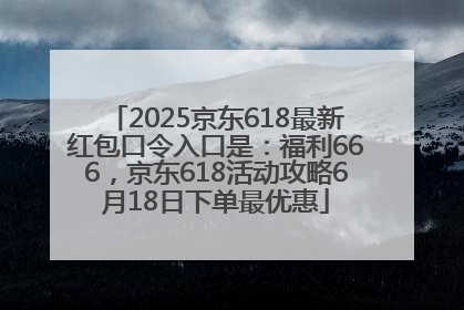 2025京东618最新红包口令入口是：福利666，京东618活动攻略6月18日下单最优惠