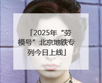 2025年“劳模号”北京地铁专列今日上线