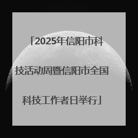2025年信阳市科技活动周暨信阳市全国科技工作者日举行