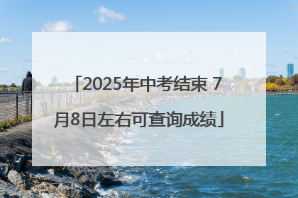 2025年中考结束 7月8日左右可查询成绩