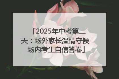 2025年中考第二天：场外家长温情守候 场内考生自信答卷