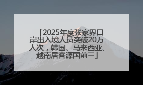 2025年度张家界口岸出入境人员突破20万人次，韩国、马来西亚、越南居客源国前三