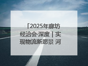 2025年廊坊经洽会·深度｜实现物流新愿景 河北再出发