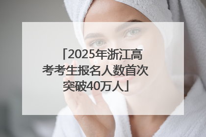 2025年浙江高考考生报名人数首次突破40万人