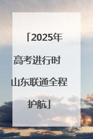 2025年高考进行时 山东联通全程护航