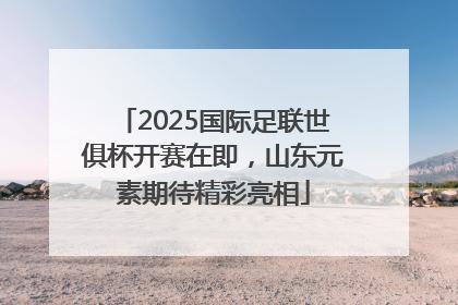2025国际足联世俱杯开赛在即，山东元素期待精彩亮相