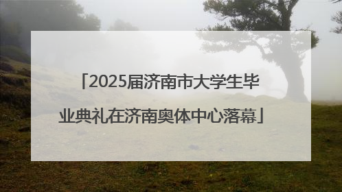 2025届济南市大学生毕业典礼在济南奥体中心落幕
