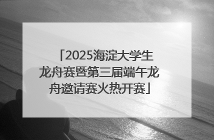 2025海淀大学生龙舟赛暨第三届端午龙舟邀请赛火热开赛