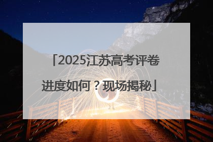 2025江苏高考评卷进度如何？现场揭秘