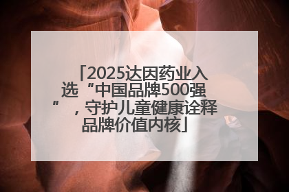 2025达因药业入选“中国品牌500强”，守护儿童健康诠释品牌价值内核