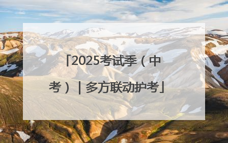 2025考试季（中考）｜多方联动护考