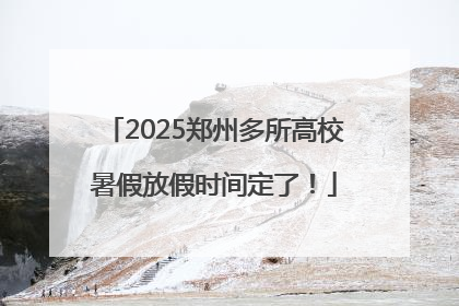 2025郑州多所高校暑假放假时间定了！