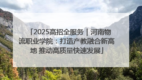 2025高招全服务｜河南物流职业学院：打造产教融合新高地 推动高质量快速发展