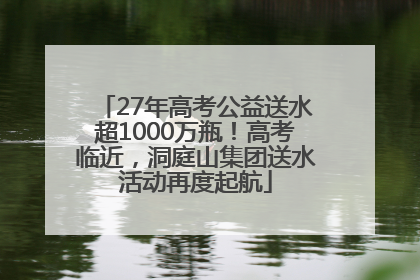 27年高考公益送水超1000万瓶！高考临近，洞庭山集团送水活动再度起航