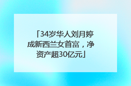 34岁华人刘月婷成新西兰女首富，净资产超30亿元