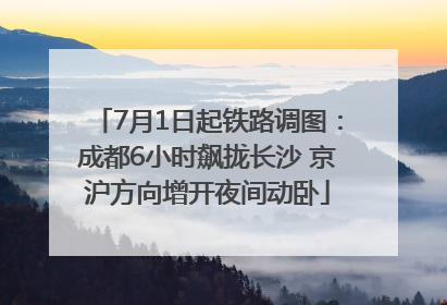 7月1日起铁路调图：成都6小时飙拢长沙 京沪方向增开夜间动卧