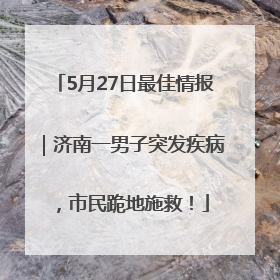 5月27日最佳情报｜济南一男子突发疾病，市民跪地施救！
