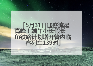 5月31日迎客流最高峰！端午小长假长三角铁路计划增开管内临客列车139对
