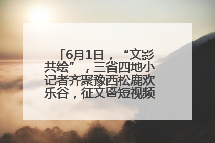6月1日，“文影共绘”，三省四地小记者齐聚豫西松鹿欢乐谷，征文暨短视频大赛精彩启幕！