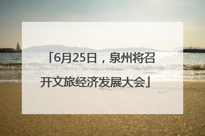 6月25日，泉州将召开文旅经济发展大会