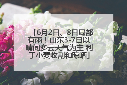 6月2日、8日局部有雨！山东3-7日以晴间多云天气为主 利于小麦收割和晾晒