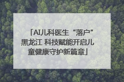 AI儿科医生“落户”黑龙江 科技赋能开启儿童健康守护新篇章