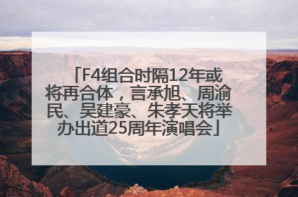F4组合时隔12年或将再合体，言承旭、周渝民、吴建豪、朱孝天将举办出道25周年演唱会