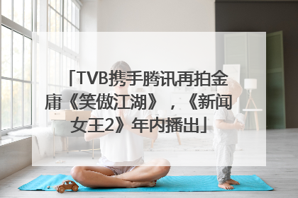 TVB携手腾讯再拍金庸《笑傲江湖》，《新闻女王2》年内播出