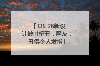 iOS 26新设计被吐槽丑，网友：丑得令人发指