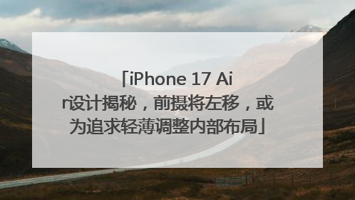 iPhone 17 Air设计揭秘，前摄将左移，或为追求轻薄调整内部布局